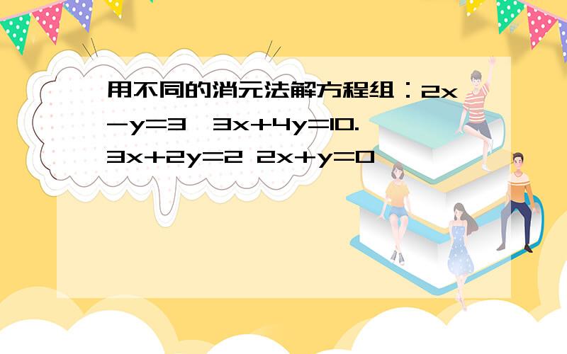 用不同的消元法解方程组：2x-y=3,3x+4y=10.3x+2y=2 2x+y=0