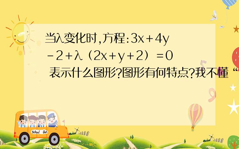 当λ变化时,方程:3x＋4y－2＋λ（2x＋y＋2）＝0 表示什么图形?图形有何特点?我不懂“入”到底是什么,它与这个式子有什么关系,也不知道这道题到底想告诉我什么,乍一看好像会但认真深入一看