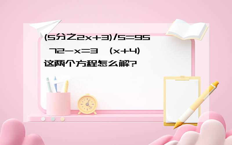 (5分之2x+3)/5=95 72-x=3*(x+4) 这两个方程怎么解?