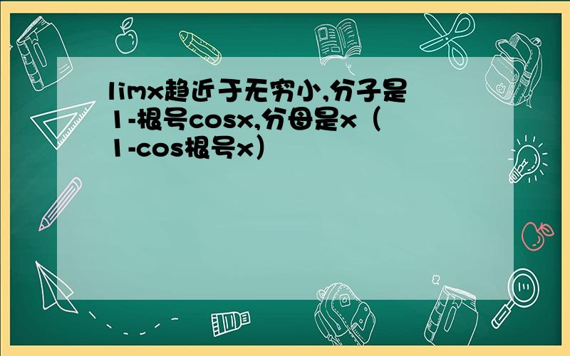 limx趋近于无穷小,分子是1-根号cosx,分母是x（1-cos根号x）