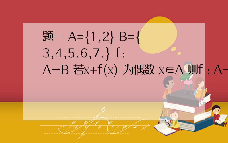 题一 A={1,2} B={3,4,5,6,7,} f:A→B 若x+f(x) 为偶数 x∈A 则f：A→B共多少个?题二 f：x→y= -x²+2x是实数集M到实数集N的映射.若P∈N 但P在M中无原像 则P范围为多少?