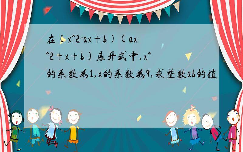 在(x^2-ax+b)(ax^2+x+b)展开式中,x^的系数为1,x的系数为9,求整数ab的值