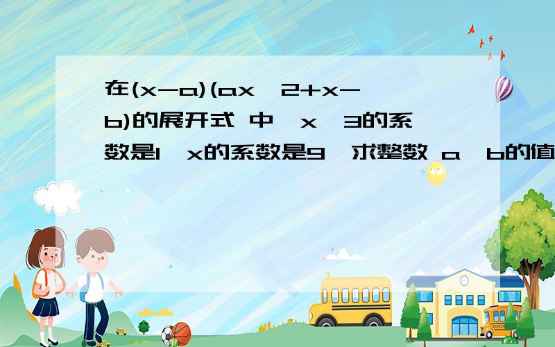 在(x-a)(ax^2+x-b)的展开式 中,x^3的系数是1,x的系数是9,求整数 a、b的值