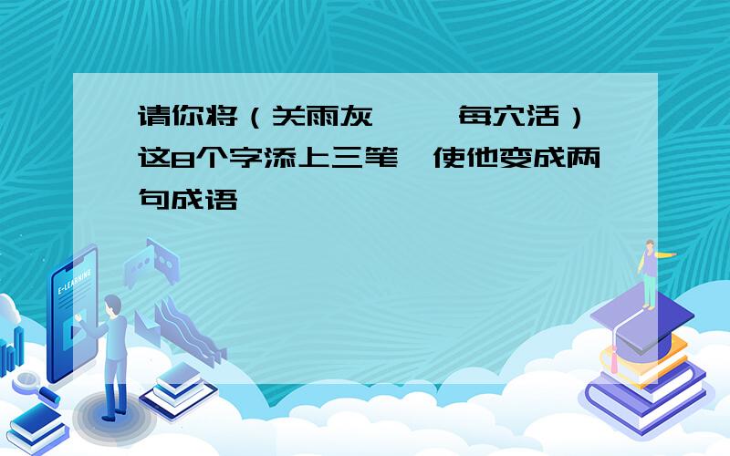 请你将（关雨灰一 一每穴活）这8个字添上三笔,使他变成两句成语