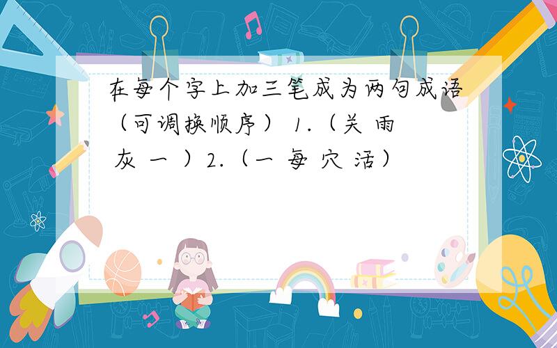 在每个字上加三笔成为两句成语（可调换顺序） 1.（关 雨 灰 一 ）2.（一 每 穴 活）