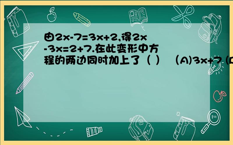 由2x-7=3x+2,得2x-3x=2+7.在此变形中方程的两边同时加上了（ ） （A)3x+7 (B)3x-7 (C)-3x+7 (D)-3x-7