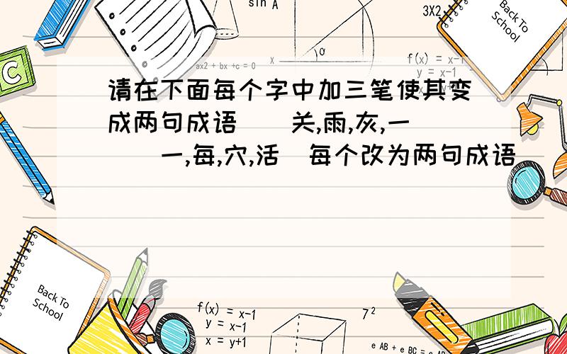 请在下面每个字中加三笔使其变成两句成语．（关,雨,灰,一）（一,每,穴,活）每个改为两句成语