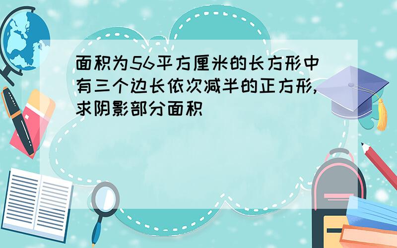 面积为56平方厘米的长方形中有三个边长依次减半的正方形,求阴影部分面积