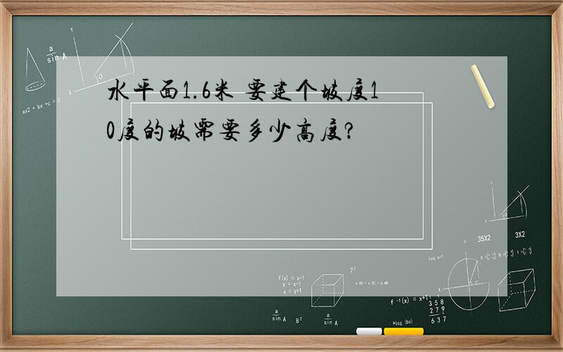 水平面1.6米 要建个坡度10度的坡需要多少高度?