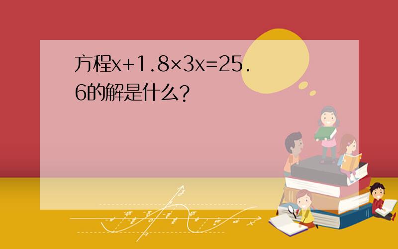 方程x+1.8×3x=25.6的解是什么?