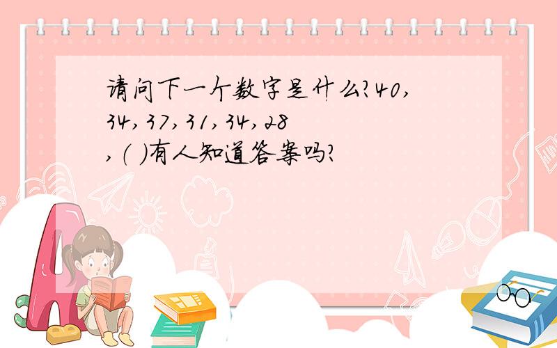 请问下一个数字是什么?40,34,37,31,34,28,（ ）有人知道答案吗?