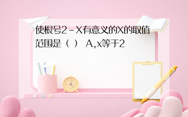 使根号2-X有意义的X的取值范围是（ ） A,x等于2