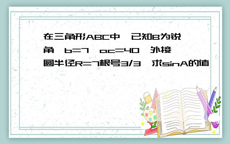 在三角形ABC中,已知B为锐角,b=7,ac=40,外接圆半径R=7根号3/3,求sinA的值