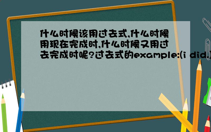 什么时候该用过去式,什么时候用现在完成时,什么时候又用过去完成时呢?过去式的example:(i did.)现在完成时的example:(i heve been.)过去完成时的example:(i had been.)explain them and give me some examples.第一