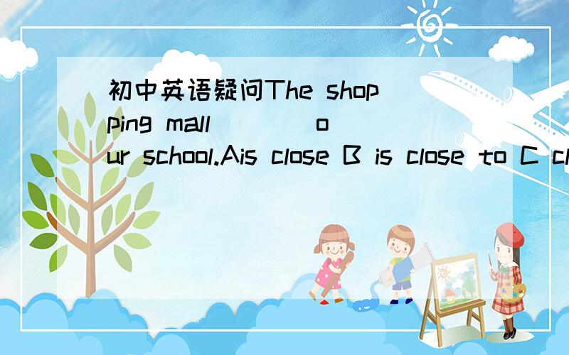 初中英语疑问The shopping mall____our school.Ais close B is close to C close to D close toI want you to come back_______A as soon as possible B as soon as possibly C as soon as you canThe fish tank is about____A 30 metre long B 30-metre long C 3