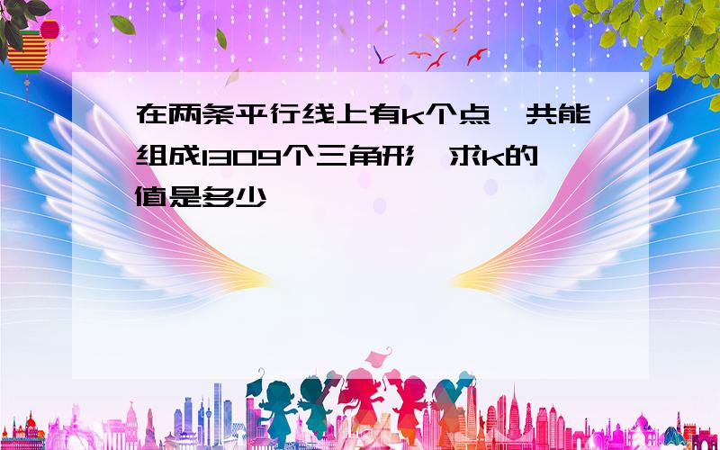 在两条平行线上有k个点,共能组成1309个三角形,求k的值是多少