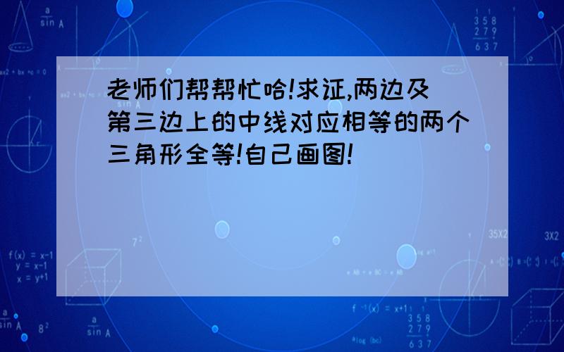 老师们帮帮忙哈!求证,两边及第三边上的中线对应相等的两个三角形全等!自己画图!