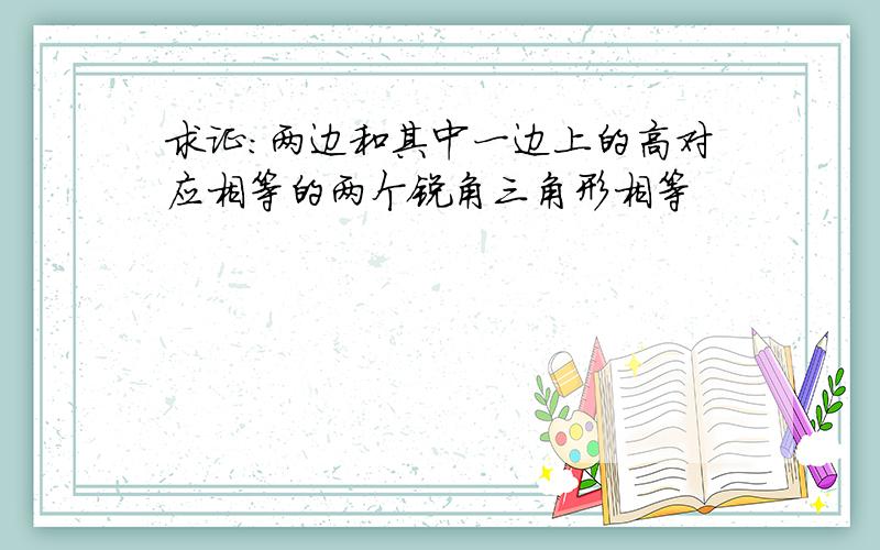 求证：两边和其中一边上的高对应相等的两个锐角三角形相等