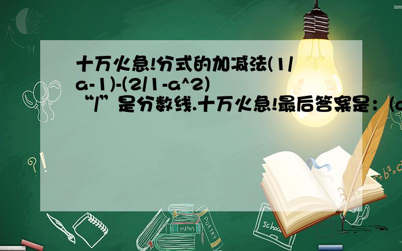 十万火急!分式的加减法(1/a-1)-(2/1-a^2)“/”是分数线.十万火急!最后答案是：(a+3)/(a^2-1),.