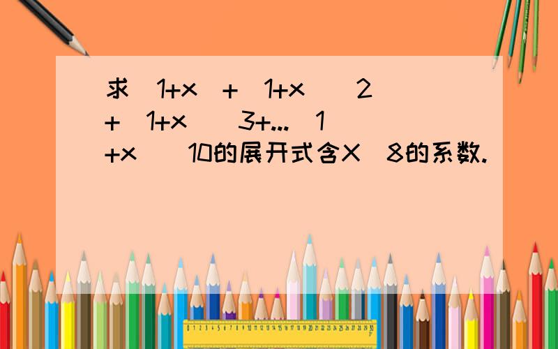 求(1+x)+(1+x)^2+(1+x)^3+...(1+x)^10的展开式含X^8的系数.