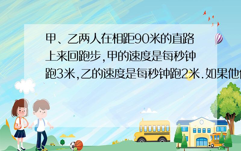 甲、乙两人在相距90米的直路上来回跑步,甲的速度是每秒钟跑3米,乙的速度是每秒钟跑2米.如果他们同时分别在直路两端出发,当他们跑了10分钟,那么在这段时间内共相遇了多少次?】