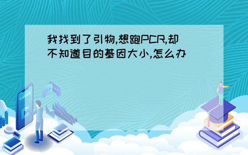 我找到了引物,想跑PCR,却不知道目的基因大小,怎么办