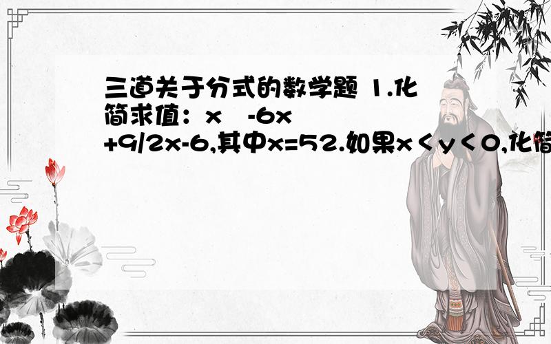 三道关于分式的数学题 1.化简求值：x²-6x+9/2x-6,其中x=52.如果x＜y＜0,化简|x|/x+|xy|/xy3.请从下列三个不为0的式子：x²-9,x²-3x,x²-6x+9中,任选两个组成一个分式,并化简该分式