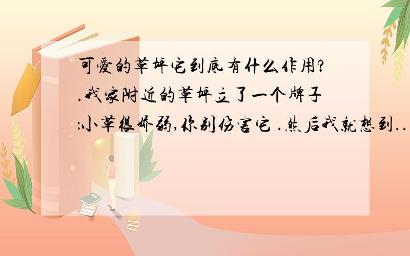 可爱的草坪它到底有什么作用?.我家附近的草坪立了一个牌子：小草很娇弱,你别伤害它 .然后我就想到...草坪同志摆在这里到底是干啥的呢?论环保,它的功能明显不如树 论美观,它的功能明显