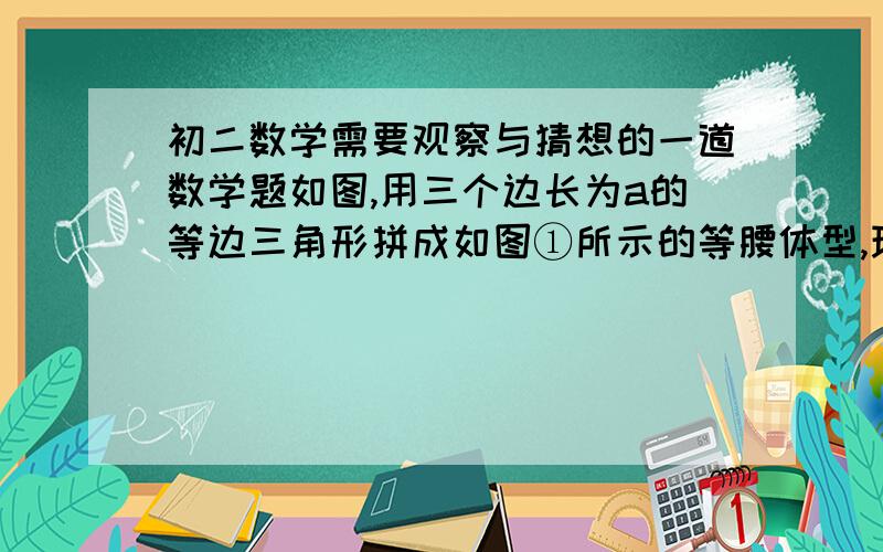 初二数学需要观察与猜想的一道数学题如图,用三个边长为a的等边三角形拼成如图①所示的等腰体型,现将这个等腰梯形截成四个全等的等腰梯形（图中的1,2,3,4部分）,然后将其中的一个等腰