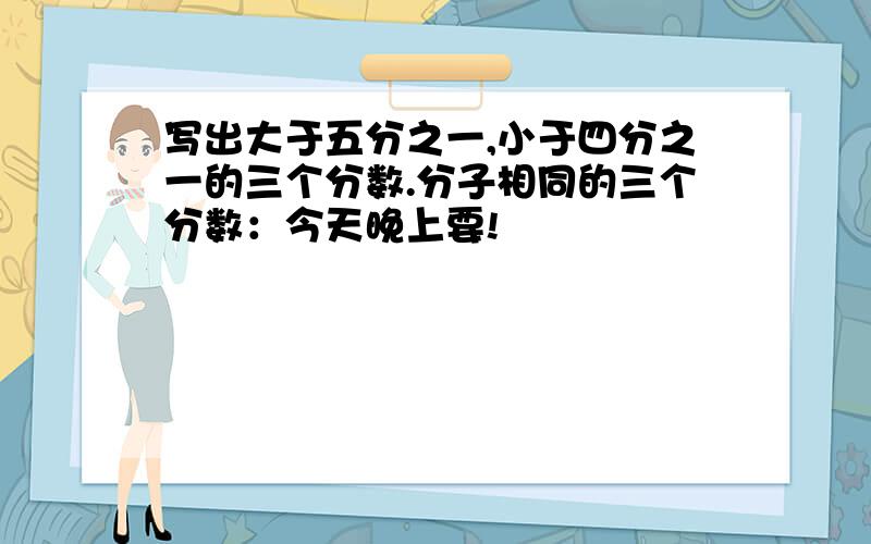 写出大于五分之一,小于四分之一的三个分数.分子相同的三个分数：今天晚上要!