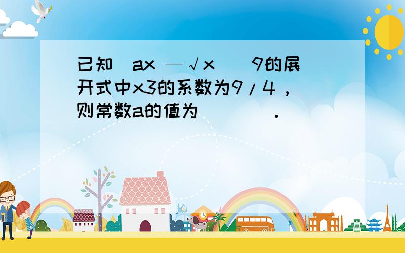 已知（ax —√x）^9的展开式中x3的系数为9/4 ,则常数a的值为____.