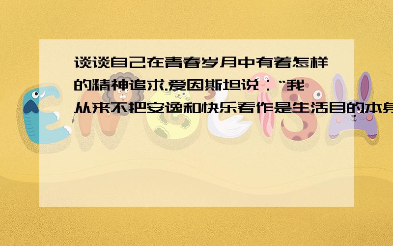 谈谈自己在青春岁月中有着怎样的精神追求.爱因斯坦说：“我从来不把安逸和快乐看作是生活目的本身——这种伦理基础我叫它猪栏的理想.”“猪栏的理想”在如今的现实生活中比比皆是,