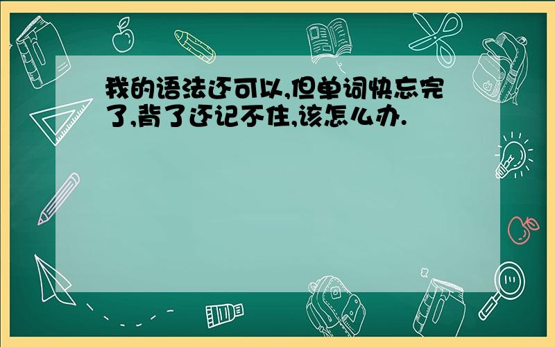 我的语法还可以,但单词快忘完了,背了还记不住,该怎么办.