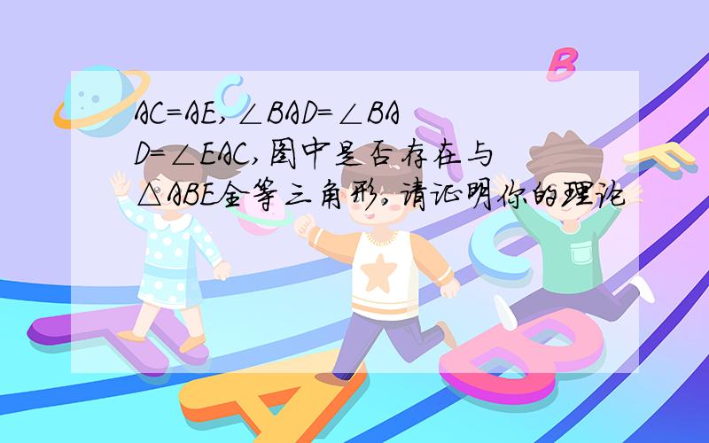 AC=AE,∠BAD=∠BAD=∠EAC,图中是否存在与△ABE全等三角形,请证明你的理论