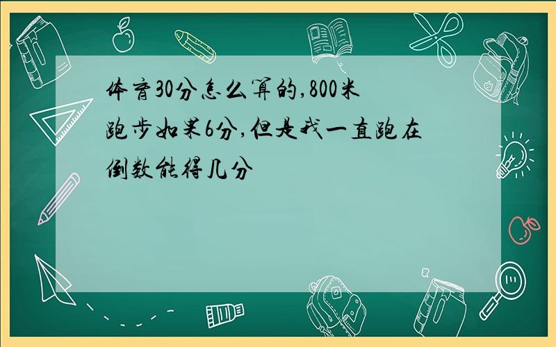 体育30分怎么算的,800米跑步如果6分,但是我一直跑在倒数能得几分