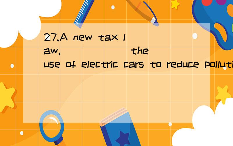 27.A new tax law,______ the use of electric cars to reduce pollution and oil dependence,is under consideration.A.having encouraged B.to encourage C.encouraged D.encouraging 我选D 为什么不能是伴随呢 28.No situations are more annoying and fr