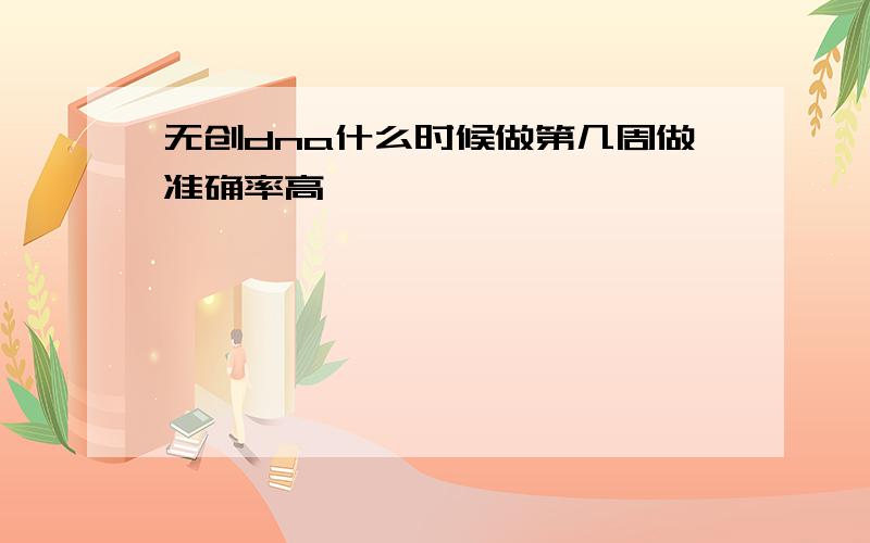 无创dna什么时候做第几周做准确率高