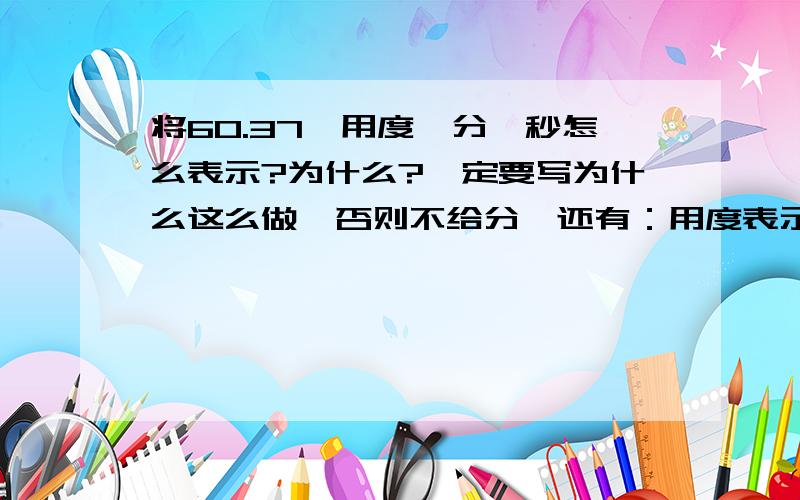 将60.37°用度,分,秒怎么表示?为什么?一定要写为什么这么做,否则不给分,还有：用度表示70°25'12