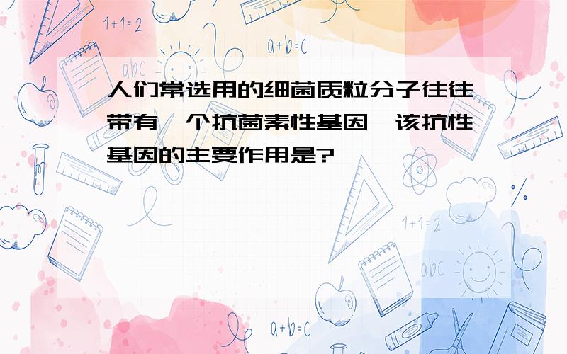 人们常选用的细菌质粒分子往往带有一个抗菌素性基因,该抗性基因的主要作用是?