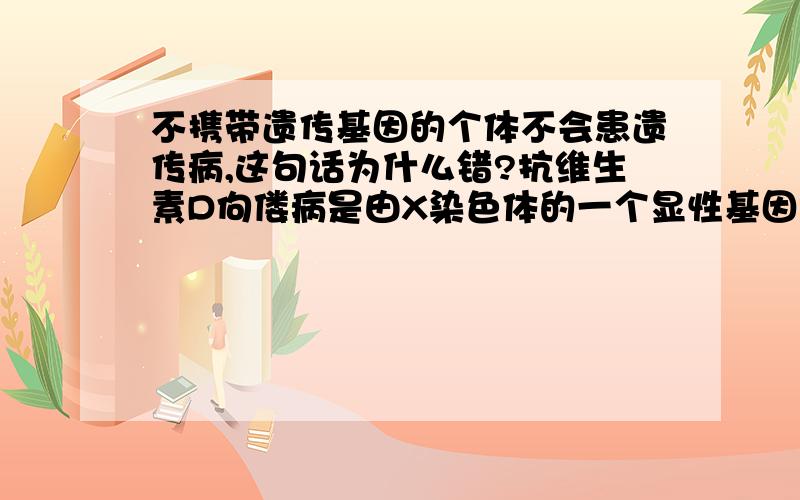 不携带遗传基因的个体不会患遗传病,这句话为什么错?抗维生素D佝偻病是由X染色体的一个显性基因控制的单基因遗传病 为什么错？