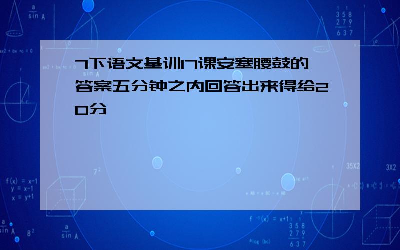 7下语文基训17课安塞腰鼓的答案五分钟之内回答出来得给20分