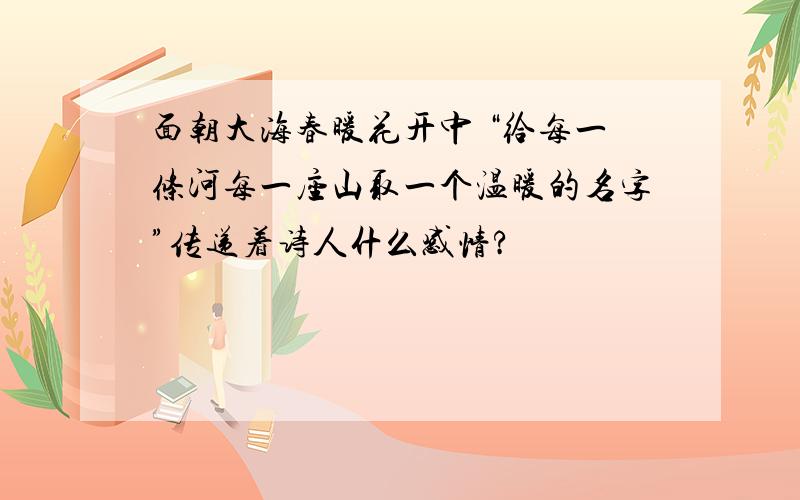 面朝大海春暖花开中 “给每一条河每一座山取一个温暖的名字”传递着诗人什么感情?