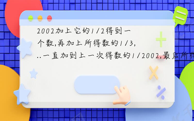 2002加上它的1/2得到一个数,再加上所得数的1/3,..一直加到上一次得数的1/2002,最后所得的数是多少?在十五分钟之内说出答案,否则作废!