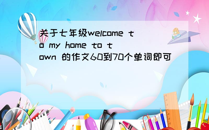 关于七年级welcome to my home to town 的作文60到70个单词即可