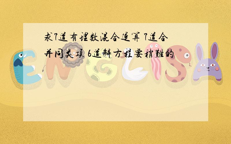 求7道有理数混合运算 7道合并同类项 6道解方程要稍难的