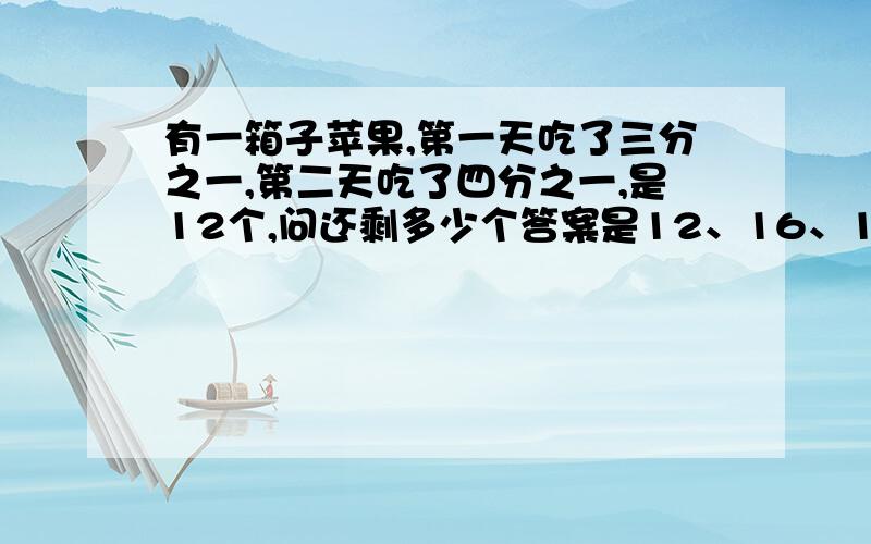 有一箱子苹果,第一天吃了三分之一,第二天吃了四分之一,是12个,问还剩多少个答案是12、16、18、20的其中一个。请用方程解，我也算过72或36的可是不对。