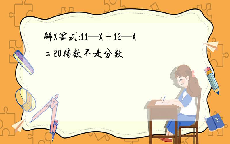 解X等式：11—X+12—X=20得数不是分数