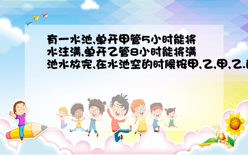 有一水池,单开甲管5小时能将水注满,单开乙管8小时能将满池水放完,在水池空的时候按甲,乙,甲,乙.的顺序轮流各开一小时,多少时间后水池开始溢水?请写算式