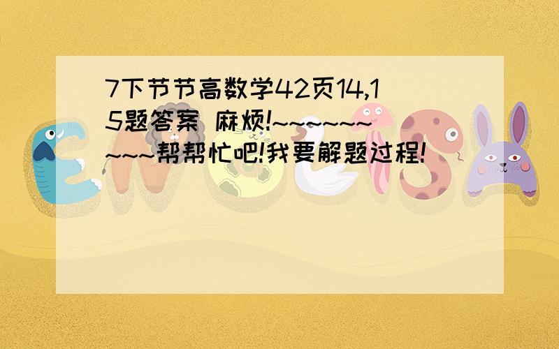 7下节节高数学42页14,15题答案 麻烦!~~~~~~~~~帮帮忙吧!我要解题过程!