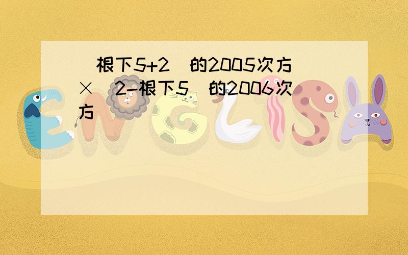 （根下5+2）的2005次方×（2-根下5）的2006次方